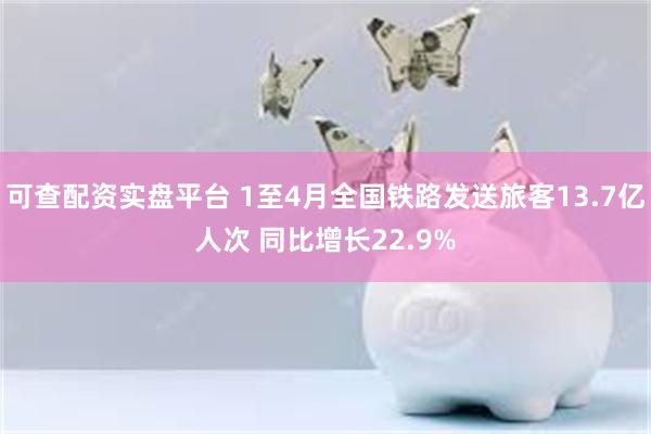 可查配资实盘平台 1至4月全国铁路发送旅客13.7亿人次 同比增长22.9%