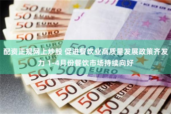 配资正规网上炒股 促进餐饮业高质量发展政策齐发力 1-4月份餐饮市场持续向好