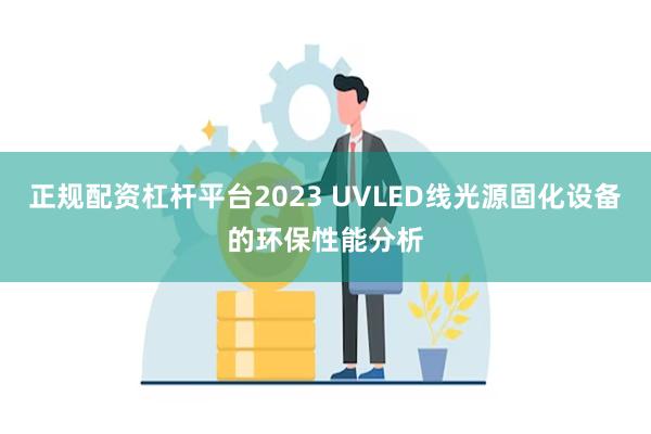 正规配资杠杆平台2023 UVLED线光源固化设备的环保性能分析