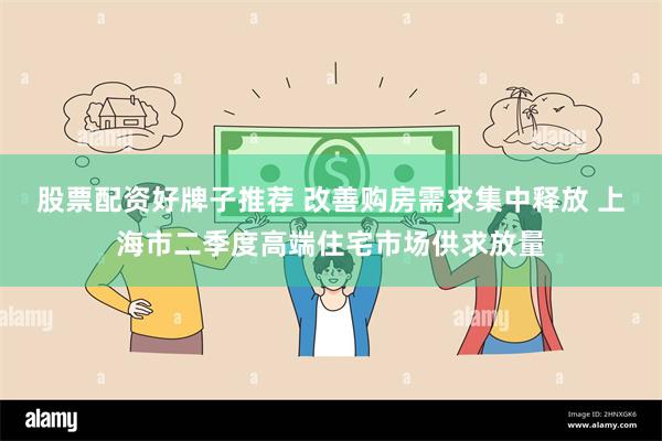 股票配资好牌子推荐 改善购房需求集中释放 上海市二季度高端住宅市场供求放量