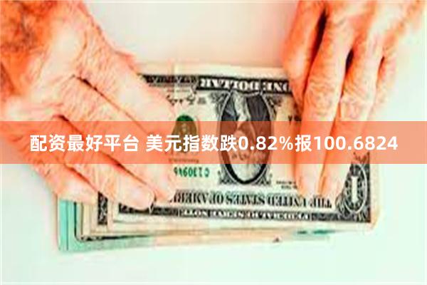 配资最好平台 美元指数跌0.82%报100.6824
