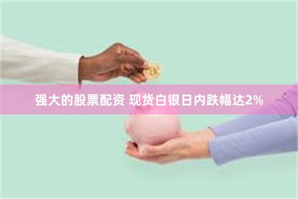 强大的股票配资 现货白银日内跌幅达2%