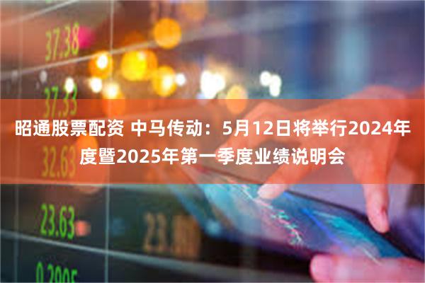 昭通股票配资 中马传动：5月12日将举行2024年度暨2025年第一季度业绩说明会