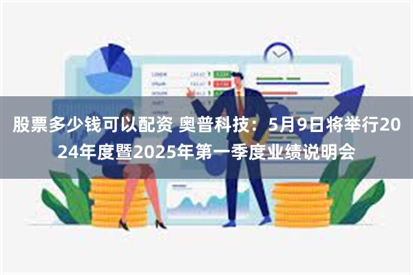 股票多少钱可以配资 奥普科技：5月9日将举行2024年度暨2025年第一季度业绩说明会