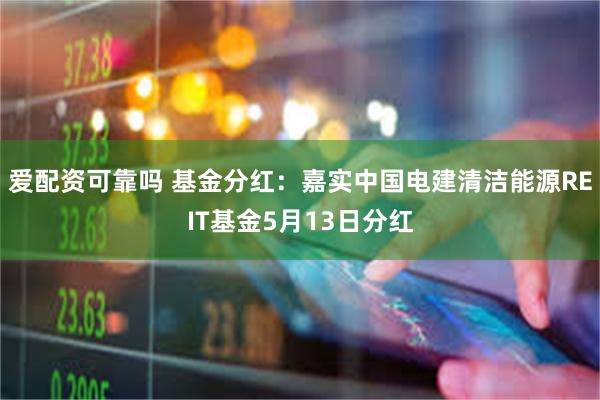 爱配资可靠吗 基金分红：嘉实中国电建清洁能源REIT基金5月13日分红