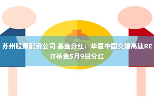 苏州股票配资公司 基金分红：华夏中国交建高速REIT基金5月9日分红