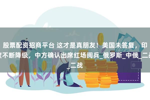 股票配资招商平台 这才是真朋友！美国未答复，印度不断降级，中方确认出席红场阅兵_俄罗斯_中俄_二战