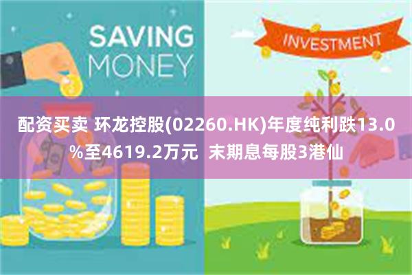 配资买卖 环龙控股(02260.HK)年度纯利跌13.0%至4619.2万元  末期息每股3港仙