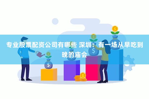 专业股票配资公司有哪些 深圳：有一场从早吃到晚的庙会