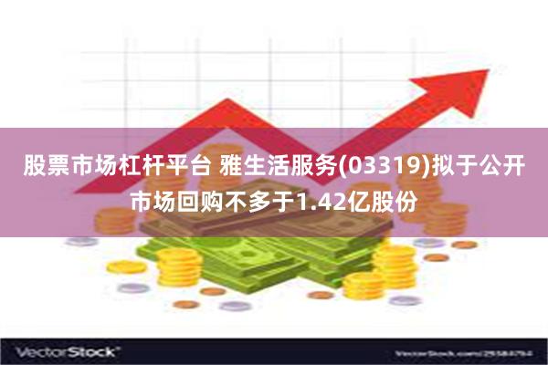 股票市场杠杆平台 雅生活服务(03319)拟于公开市场回购不多于1.42亿股份