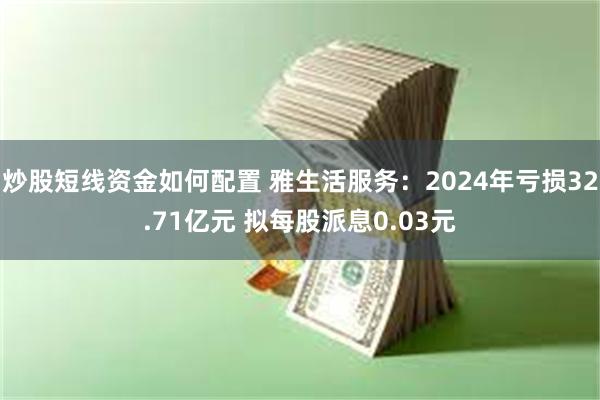 炒股短线资金如何配置 雅生活服务：2024年亏损32.71亿元 拟每股派息0.03元