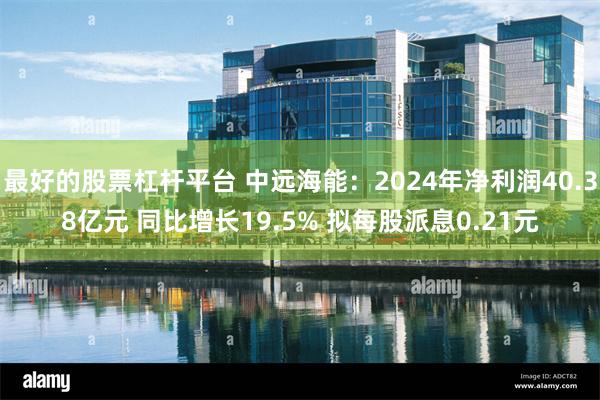 最好的股票杠杆平台 中远海能：2024年净利润40.38亿元 同比增长19.5% 拟每股派息0.21元