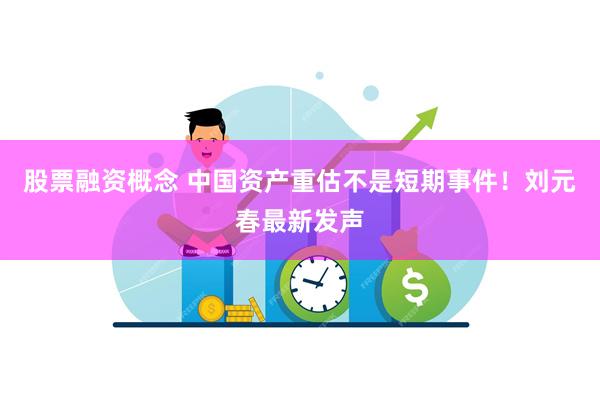 股票融资概念 中国资产重估不是短期事件！刘元春最新发声