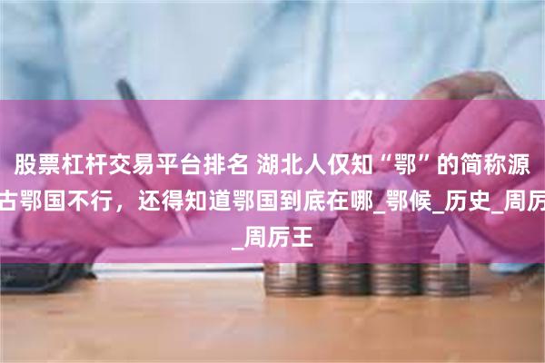 股票杠杆交易平台排名 湖北人仅知“鄂”的简称源自古鄂国不行，还得知道鄂国到底在哪_鄂候_历史_周厉王