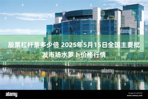 股票杠杆是多少倍 2025年5月15日全国主要批发市场水萝卜价格行情