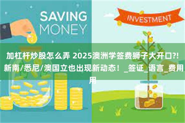 加杠杆炒股怎么弄 2025澳洲学签费狮子大开口?! 新南/悉尼/澳国立也出现新动态！_签证_语言_费用