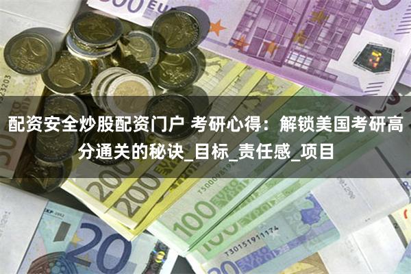 配资安全炒股配资门户 考研心得：解锁美国考研高分通关的秘诀_目标_责任感_项目