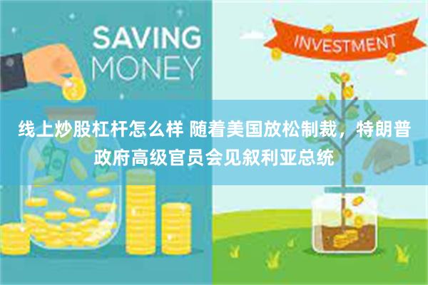 线上炒股杠杆怎么样 随着美国放松制裁，特朗普政府高级官员会见叙利亚总统