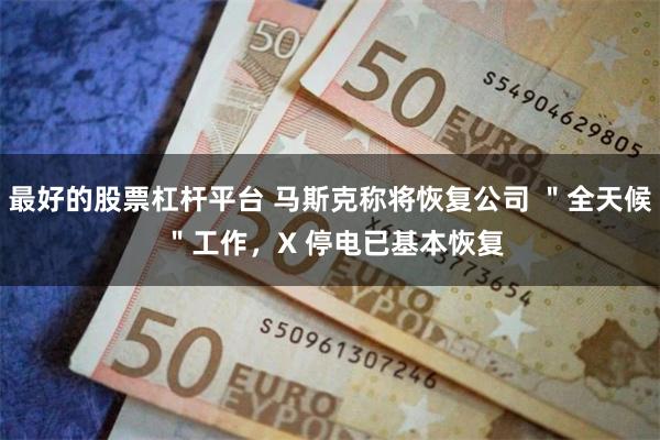 最好的股票杠杆平台 马斯克称将恢复公司 ＂全天候 ＂工作，X 停电已基本恢复