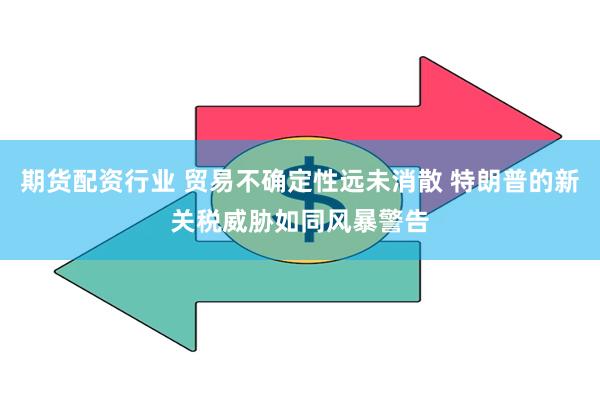 期货配资行业 贸易不确定性远未消散 特朗普的新关税威胁如同风暴警告