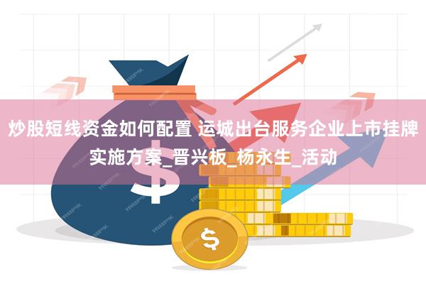 炒股短线资金如何配置 运城出台服务企业上市挂牌实施方案_晋兴板_杨永生_活动