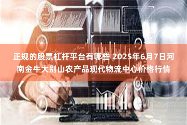 正规的股票杠杆平台有哪些 2025年6月7日河南金牛大别山农产品现代物流中心价格行情
