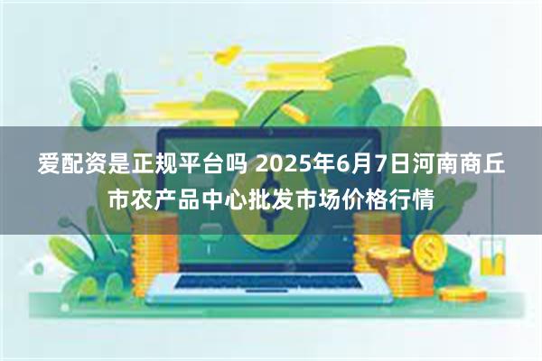 爱配资是正规平台吗 2025年6月7日河南商丘市农产品中心批发市场价格行情