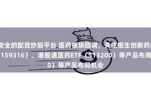 安全的配资炒股平台 医药板块回调，关注恒生创新药ETF（159316）、港股通医药ETF（513200）等产品布局机会