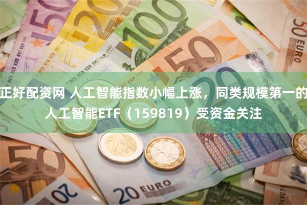 正好配资网 人工智能指数小幅上涨，同类规模第一的人工智能ETF（159819）受资金关注