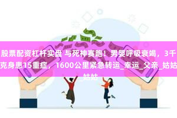 股票配资杠杆实盘 与死神赛跑！男婴呼吸衰竭，3千克身患15重症，1600公里紧急转运_幸运_父亲_姑姑