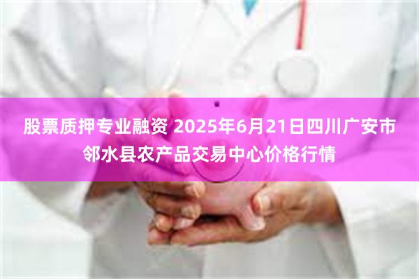 股票质押专业融资 2025年6月21日四川广安市邻水县农产品交易中心价格行情