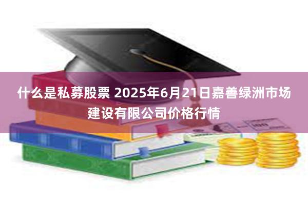 什么是私募股票 2025年6月21日嘉善绿洲市场建设有限公司价格行情