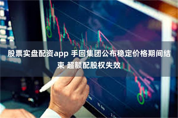 股票实盘配资app 手回集团公布稳定价格期间结束 超额配股权失效