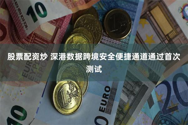 股票配资炒 深港数据跨境安全便捷通道通过首次测试