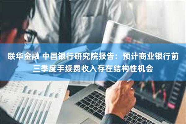 联华金融 中国银行研究院报告：预计商业银行前三季度手续费收入存在结构性机会