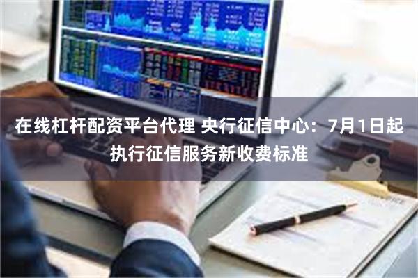 在线杠杆配资平台代理 央行征信中心：7月1日起执行征信服务新收费标准