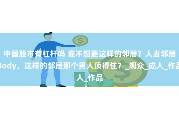 中国股市有杠杆吗 谁不想要这样的邻居？人妻邻居Body，这样的邻居那个男人顶得住？_观众_成人_作品