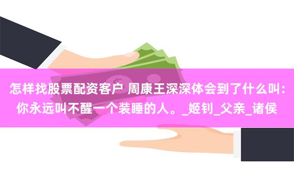 怎样找股票配资客户 周康王深深体会到了什么叫：你永远叫不醒一个装睡的人。_姬钊_父亲_诸侯