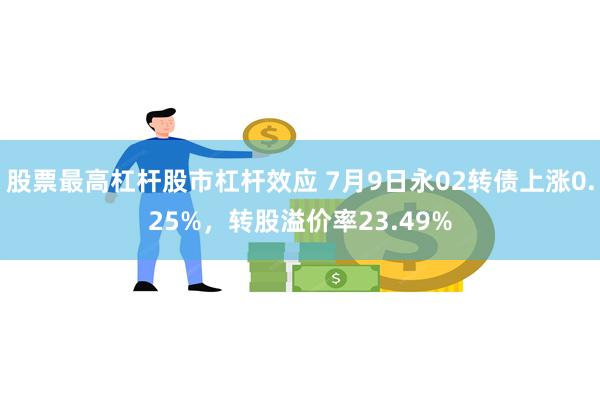 股票最高杠杆股市杠杆效应 7月9日永02转债上涨0.25%，转股溢价率23.49%