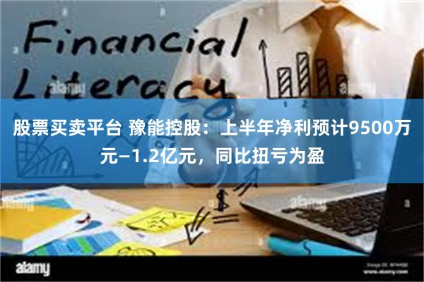 股票买卖平台 豫能控股：上半年净利预计9500万元—1.2亿元，同比扭亏为盈