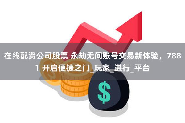 在线配资公司股票 永劫无间账号交易新体验，7881 开启便捷之门_玩家_进行_平台