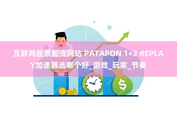 互联网股票配资网站 PATAPON 1+2 REPLAY加速器选哪个好_游戏_玩家_节奏