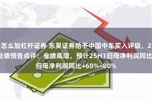 怎么加杠杆证券 东吴证券给予中国中车买入评级，2025半年度业绩预告点评：业绩高增，预计25H1归母净利润同比+60%~80%