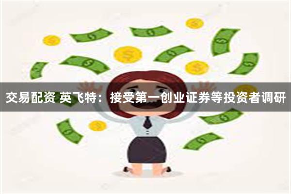 交易配资 英飞特：接受第一创业证券等投资者调研