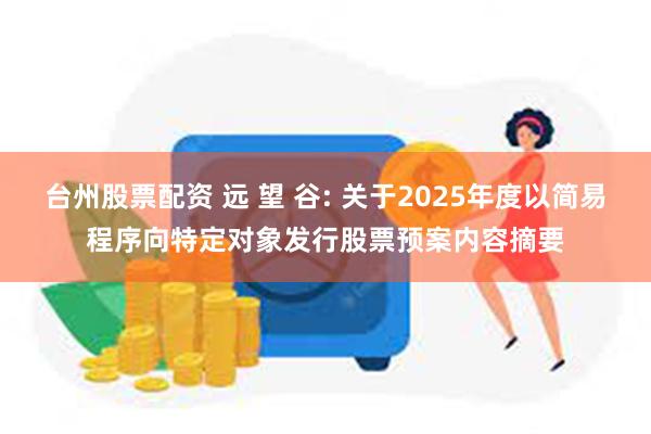 台州股票配资 远 望 谷: 关于2025年度以简易程序向特定对象发行股票预案内容摘要