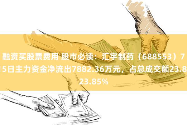 融资买股票费用 股市必读：汇宇制药（688553）7月15日主力资金净流出7882.36万元，占总成交额23.85%