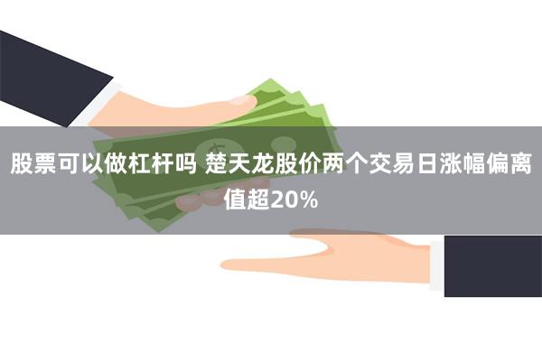 股票可以做杠杆吗 楚天龙股价两个交易日涨幅偏离值超20%