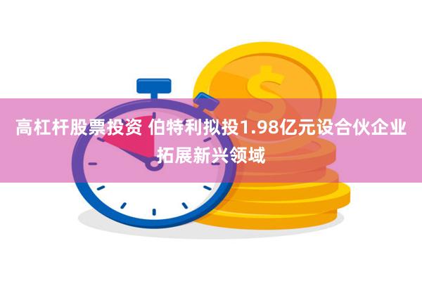 高杠杆股票投资 伯特利拟投1.98亿元设合伙企业拓展新兴领域