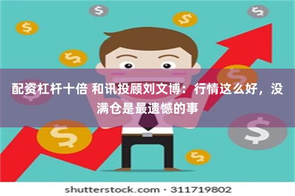 配资杠杆十倍 和讯投顾刘文博：行情这么好，没满仓是最遗憾的事