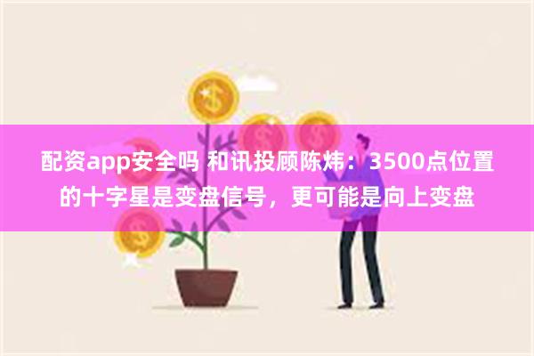 配资app安全吗 和讯投顾陈炜：3500点位置的十字星是变盘信号，更可能是向上变盘